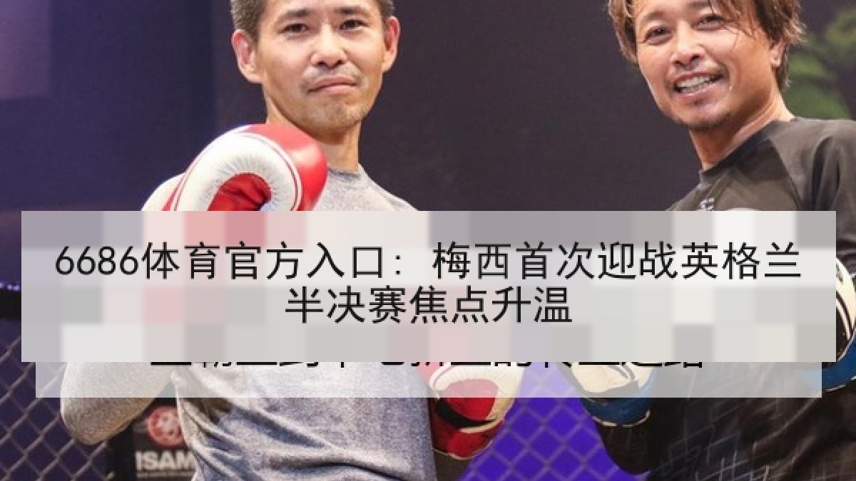 6686体育官方入口: 梅西首次迎战英格兰半决赛焦点升温