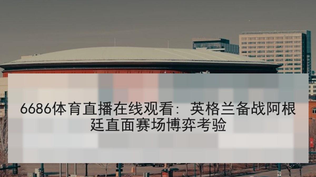 6686体育直播在线观看: 英格兰备战阿根廷直面赛场博弈考验