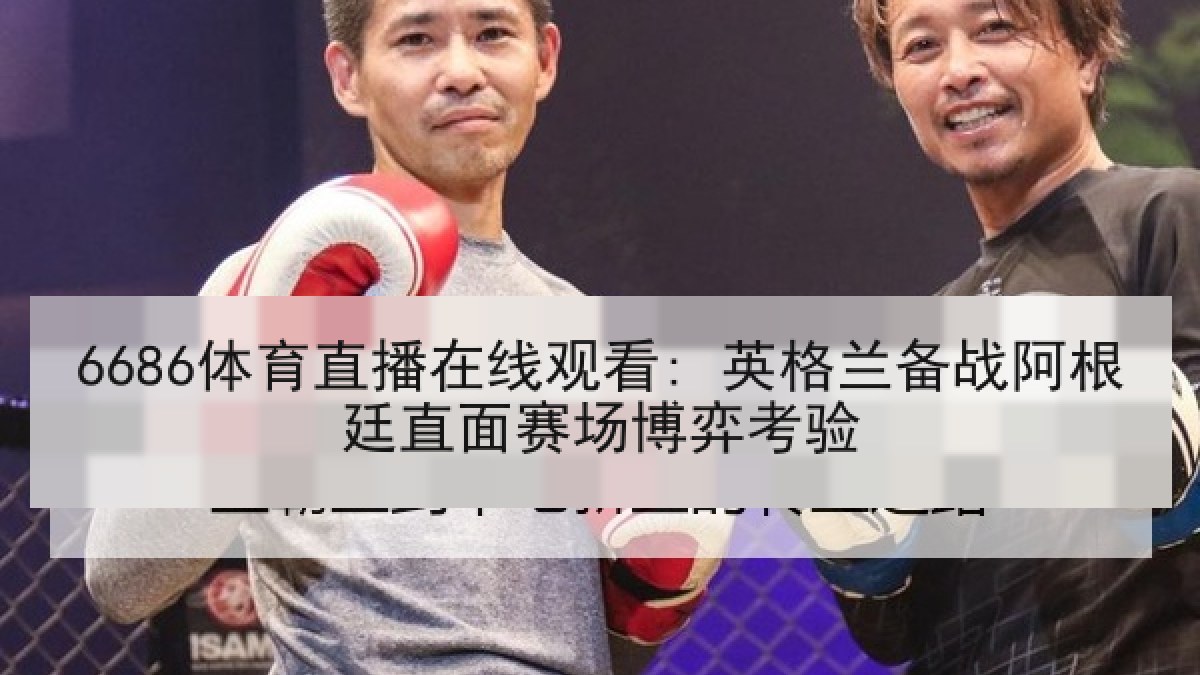 6686体育直播在线观看: 英格兰备战阿根廷直面赛场博弈考验