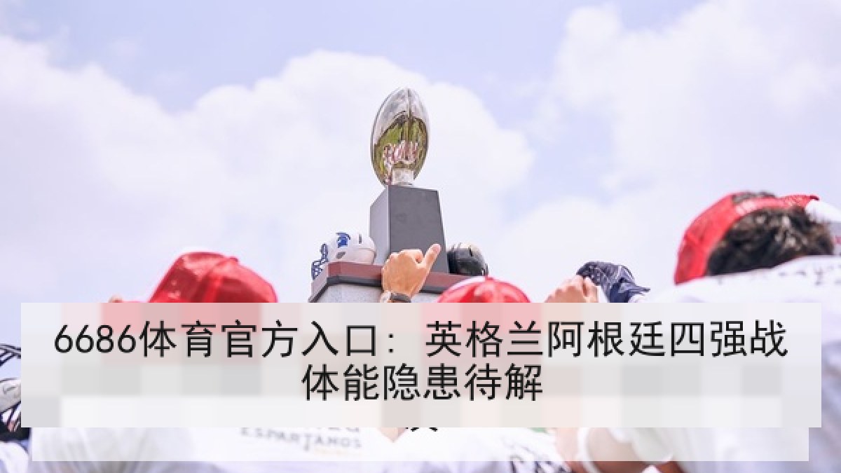 6686体育官方入口: 英格兰阿根廷四强战体能隐患待解
