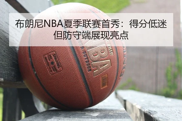 布朗尼NBA夏季联赛首秀：得分低迷但防守端展现亮点