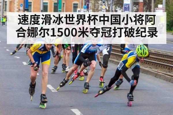 速度滑冰世界杯中国小将阿合娜尔1500米夺冠打破纪录