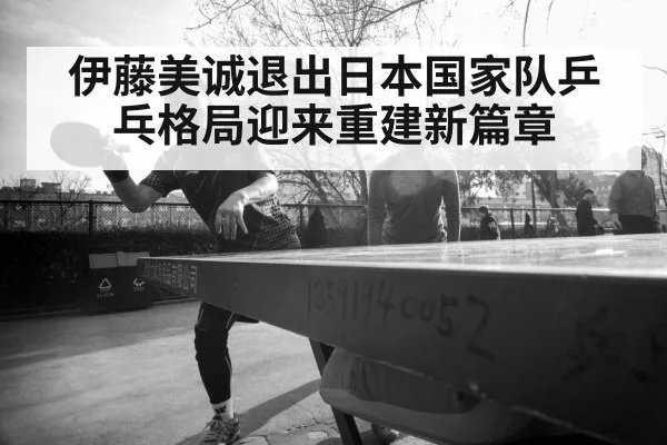 伊藤美诚退出日本国家队乒乓格局迎来重建新篇章