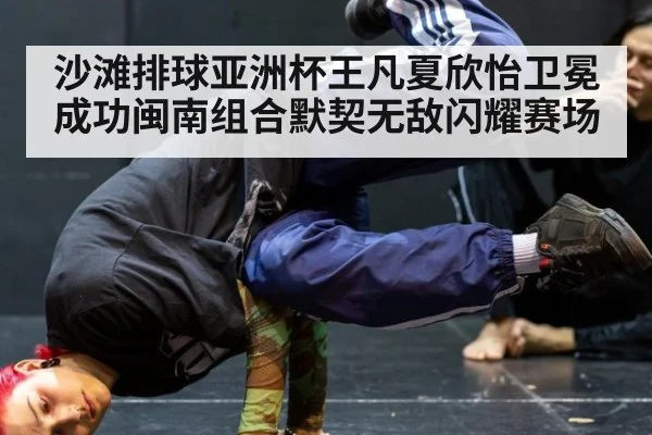 沙滩排球亚洲杯王凡夏欣怡卫冕成功闽南组合默契无敌闪耀赛场