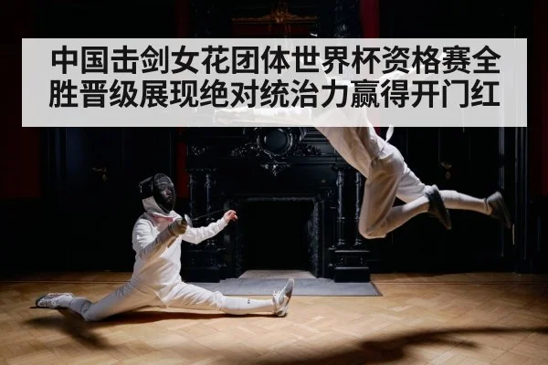 中国击剑女花团体世界杯资格赛全胜晋级展现绝对统治力赢得开门红