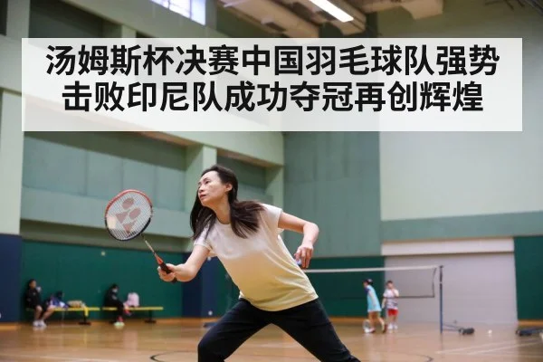 汤姆斯杯决赛中国羽毛球队强势击败印尼队成功夺冠再创辉煌