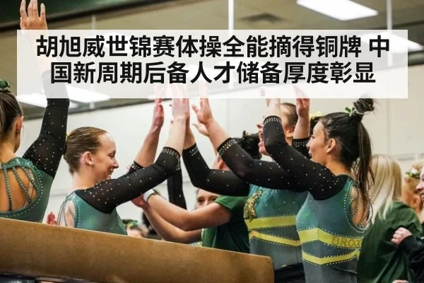 胡旭威世锦赛体操全能摘得铜牌 中国新周期后备人才储备厚度彰显